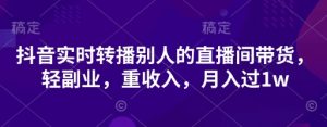 抖音实时转播别人的直播间带货，轻副业，重收入，月入过1w-风淘社