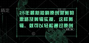 25年最新短剧原创混剪的思路及剪辑实操，这样剪辑，就可以轻松通过原创-风淘社