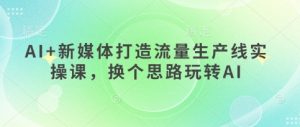 AI+新媒体打造流量生产线实操课,换个思路玩转AI-风淘社