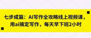 七步成篇:AI写作全攻略线上视频课,用ai搞定写作,每天早下班2小时-风淘社