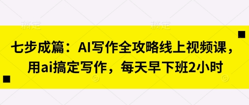 七步成篇:AI写作全攻略线上视频课,用ai搞定写作,每天早下班2小时-风淘社