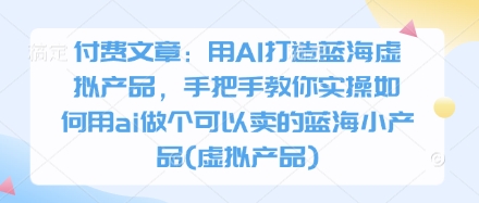 付费文章:用AI打造蓝海虚拟产品,手把手教你实操如何用ai做个可以卖的蓝海小产品(虚拟产品)-风淘社
