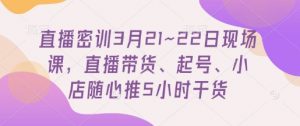 直播密训3月21~22日现场课，​直播带货、起号、小店随心推5小时干货-风淘社