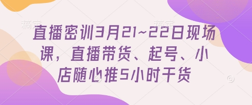 直播密训3月21~22日现场课，​直播带货、起号、小店随心推5小时干货-风淘社