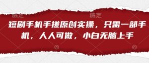 短剧手机手搓原创实操，只需一部手机，人人可做，小白无脑上手-风淘社