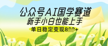 公众号AI国学爆文,国学赛道风口,新手小白也能轻松上手,单日稳定变现几张-风淘社