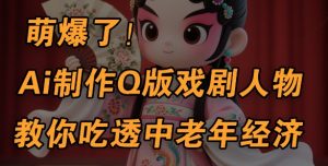 用Ai制作Q版戏剧人物，手把手教你吃透中老年经济，5分钟一个成品，多渠道变现-风淘社