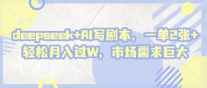 deepseek+AI写剧本，一单2张+ 轻松月入过W，市场需求巨大-风淘社