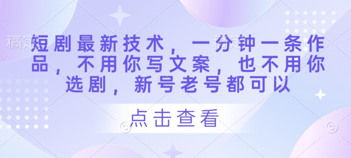 短剧最新技术,一分钟一条作品,不用你写文案,也不用你选剧,新号老号都可以-风淘社