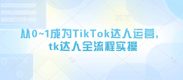 从0~1成为TikTok达人运营,tk达人全流程实操-风淘社