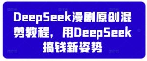 DeepSeek漫剧原创混剪教程,用DeepSeek搞钱新姿势-风淘社
