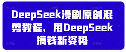 DeepSeek漫剧原创混剪教程,用DeepSeek搞钱新姿势-风淘社