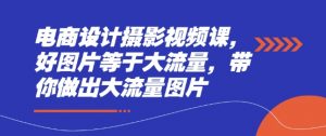 电商设计摄影视频课,好图片等于大流量,带你做出大流量图片-风淘社