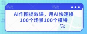 AI作图提效课,用AI快速换100个场景100个模特-风淘社