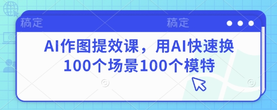 AI作图提效课,用AI快速换100个场景100个模特-风淘社