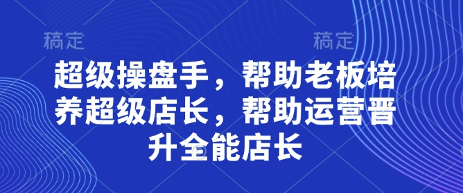 超级操盘手,帮助老板培养超级店长,帮助运营晋升全能店长-风淘社