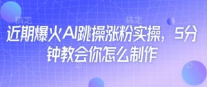 近期爆火AI跳操涨粉实操,5分钟教会你怎么制作-风淘社