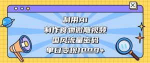 利用Ai制作食物微雕视频，国风流量密码，单日变现数张-风淘社