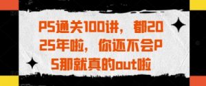 PS通关100讲,都2025年啦,你还不会PS那就真的out啦-风淘社