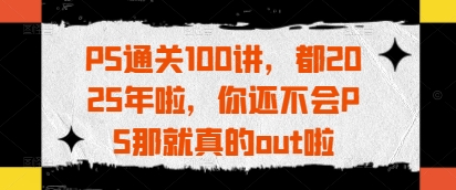 PS通关100讲,都2025年啦,你还不会PS那就真的out啦-风淘社