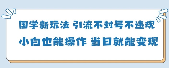 国学新玩法，引流不封号不违规小白也能操作，当日就能变现-风淘社