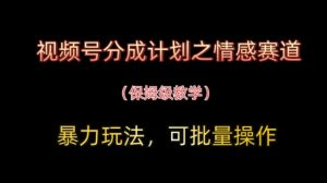 视频号分成计划之情感赛道暴力玩法,可批量操作,保姆级教学-风淘社