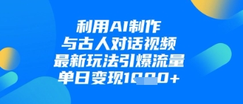 利用AI制作与古人对话的视频，最新玩法引爆流量，单日变现1k-风淘社