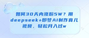 如何30天内涨粉5W？用deepseek+即梦AI制作育儿视频，轻松月入过w-风淘社