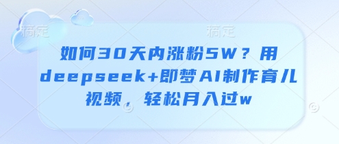 如何30天内涨粉5W?用deepseek+即梦AI制作育儿视频,轻松月入过w-风淘社