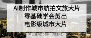 AI制作城市航拍文旅大片,零基础学会剪出电影级城市大片,单日变现多张-风淘社