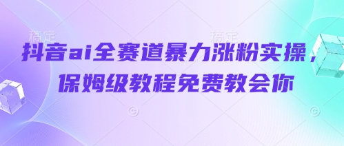抖音ai全赛道暴力涨粉实操，保姆级教程免费教会你-风淘社