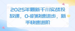 2025年最新千川实战投放课，0-1的快速进步，新手快速进阶-风淘社