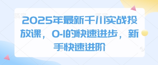 2025年最新千川实战投放课,0-1的快速进步,新手快速进阶-风淘社