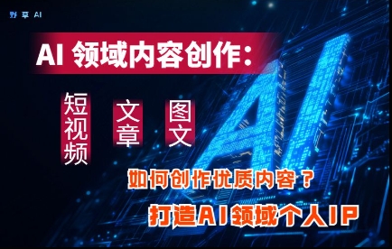 AI领域内容创作:高效创作短视频、文章、图文三大板块内容,打造AI领域个人IP-风淘社