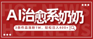 AI治愈系老奶奶情感赛道,3条作品涨粉1W+,小白轻松日入4张+-风淘社