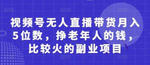 视频号无人直播带货月入5位数，挣老年人的钱，比较火的副业项目-风淘社