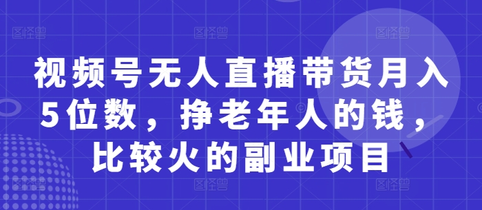 视频号无人直播带货月入5位数,挣老年人的钱,比较火的副业项目-风淘社