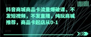 抖音商城商品卡流量爆破课，不发短视频，不发直播，纯玩商城推荐，商品卡起店从0-1-风淘社