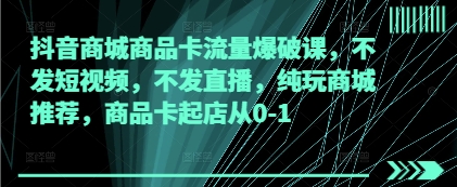 抖音商城商品卡流量爆破课，不发短视频，不发直播，纯玩商城推荐，商品卡起店从0-1-风淘社