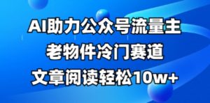 公众号流量主老物件冷门赛道,AI助力,文章阅读轻松10w+,全流程详细教程-风淘社