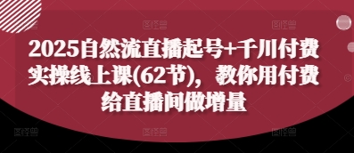 2025自然流直播起号+千川付费实操线上课(62节)，教你用付费给直播间做增量-风淘社