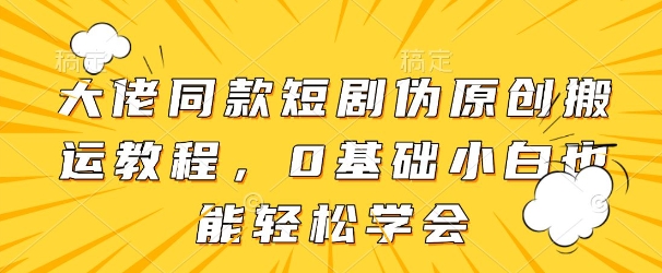 大佬同款短剧伪原创搬运方法,0基础小白也能轻松学会-风淘社