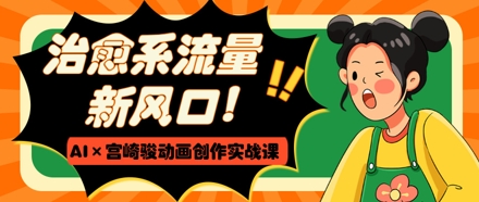 治愈系流量新风口,AI+宫崎骏动画创作实战课,从0到1打造爆款视频-风淘社