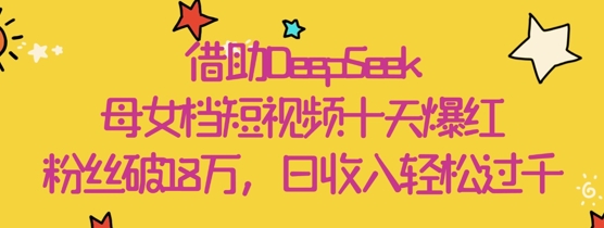 借助DeepSeek,母女档短视频十天爆红,粉丝破18W,日收入轻松几张-风淘社