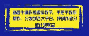 2025最牛逼影视搬运教学,手把手教你操作,分发到各大平台,挣创作者分成计划收益-风淘社
