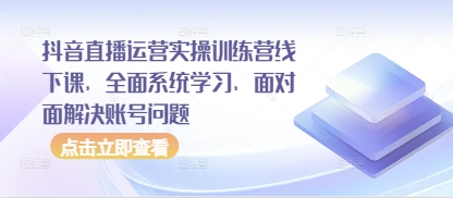 抖音直播运营实操训练营线下课,全面系统学习,面对面解决账号问题-风淘社