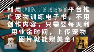 利用Pinterest平台推广宠物训练电子书，不用创作内容，只需要每天利用业余时间，上传宠物图片就能挣美金!-风淘社