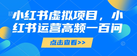小红书虚拟项目，小红书运营高频一百问【文档】-风淘社