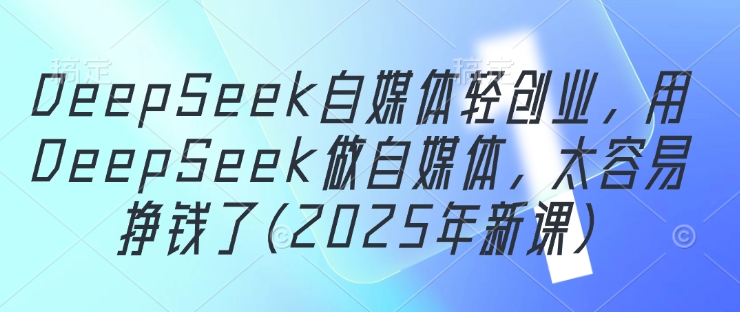 DeepSeek自媒体轻创业,用DeepSeek做自媒体,太容易挣钱了(2025年新课)-风淘社