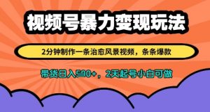 视频号暴力变现玩法，2分钟制作一条治愈风景视频，条条爆款，挂橱窗带货日入多张，2天起号小白可做-风淘社